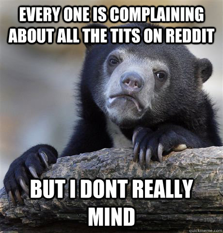 Every one is complaining about all the tits on reddit but i dont really mind  Confession Bear