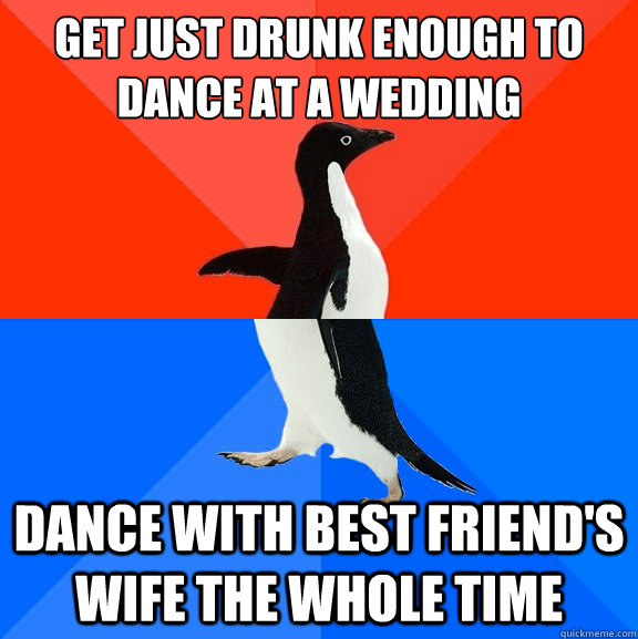 get just drunk enough to dance at a wedding dance with best friend's wife the whole time  Socially Awesome Awkward Penguin