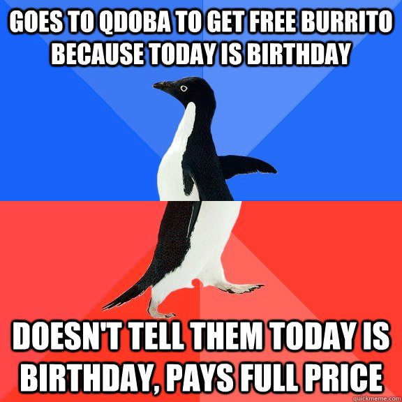 Goes to Qdoba to get free burrito because today is birthday Doesn't tell them today is birthday, pays full price - Goes to Qdoba to get free burrito because today is birthday Doesn't tell them today is birthday, pays full price  Socially Awkward Awesome Penguin