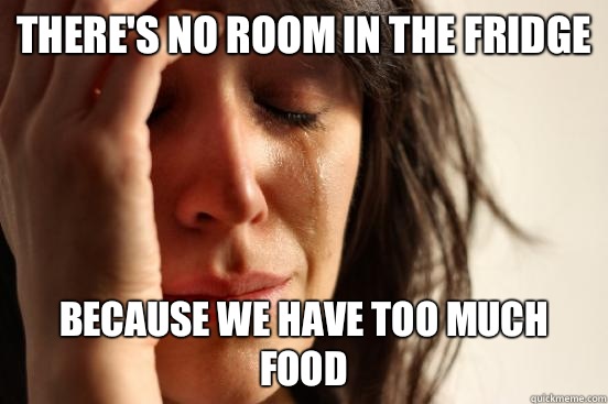 There's no room in the fridge Because we have too much food  First World Problems