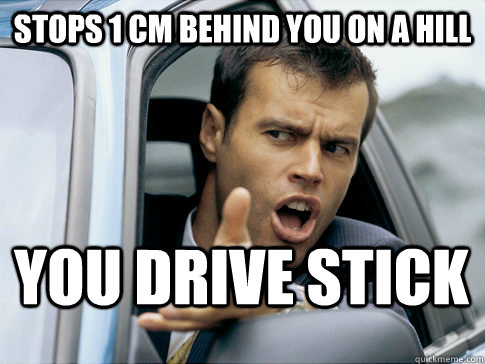 stops 1 cm behind you on a hill you drive stick  Asshole driver