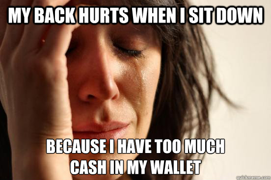 my back hurts when I sit down because I have too much 
cash in my wallet  First World Problems