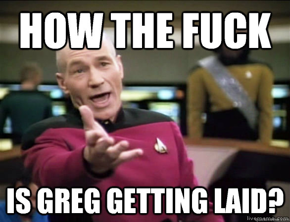 how the fuck is Greg getting laid? - how the fuck is Greg getting laid?  Annoyed Picard HD