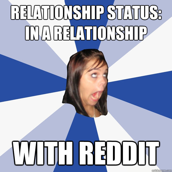 Relationship status: In a relationship With Reddit  Annoying Facebook Girl