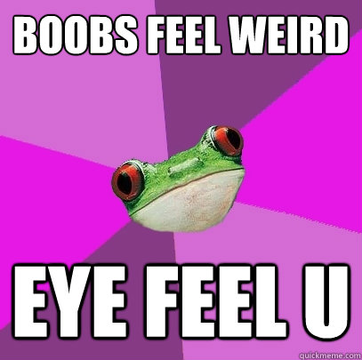 Boobs feel weird EYE FEEL U  Foul Bachelorette Frog