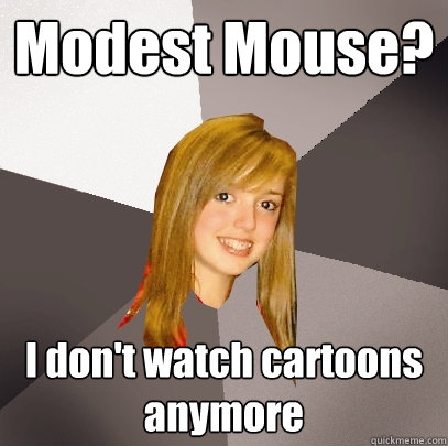 Modest Mouse? I don't watch cartoons anymore - Modest Mouse? I don't watch cartoons anymore  Musically Oblivious 8th Grader