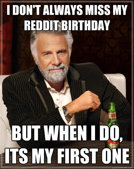 I don't always miss my reddit birthday But when i do, its my first one  The Most Interesting Man In The World