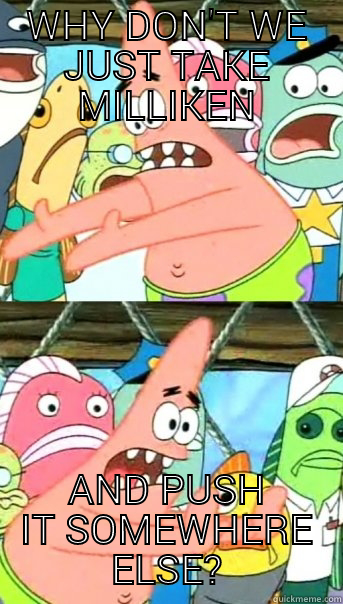 WHY DON'T WE JUST TAKE MILLIKEN AND PUSH IT SOMEWHERE ELSE? Push it somewhere else Patrick