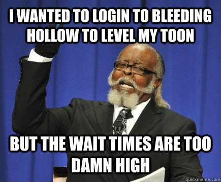 I wanted to login to Bleeding Hollow to level my toon but the wait times are too damn high  Too Damn High