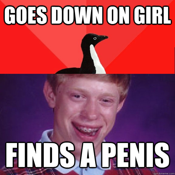 Goes down on girl finds a penis
 - Goes down on girl finds a penis
  Socially Awesome Bad Luck Brian