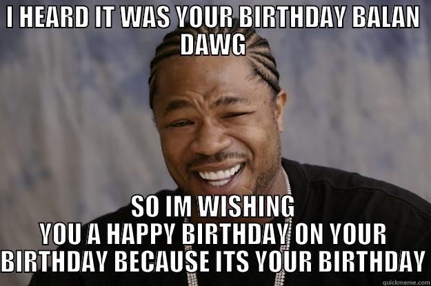 I HEARD IT WAS YOUR BIRTHDAY BALAN DAWG SO IM WISHING YOU A HAPPY BIRTHDAY ON YOUR BIRTHDAY BECAUSE ITS YOUR BIRTHDAY Xzibit meme