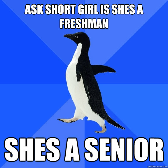 ask short girl is shes a freshman shes a senior  Socially Awkward Penguin