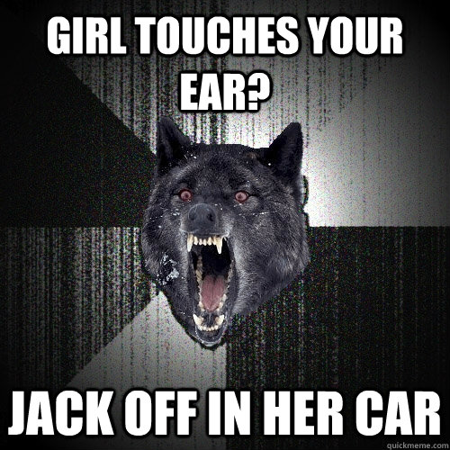 girl touches your ear? jack off in her car  Insanity Wolf