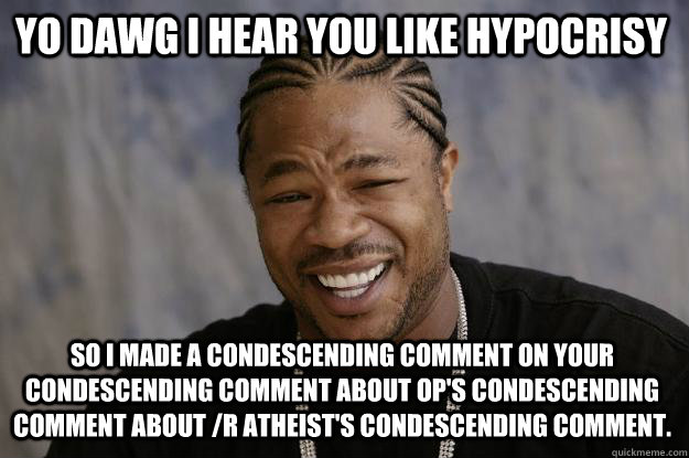 YO DAWG I HEAR you like HYPOCRISY so I made a condescending comment on your condescending comment about OP's condescending comment about /r atheist's condescending comment.  Xzibit meme