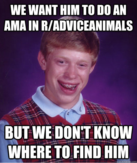 We want him to do an AMA in r/adviceanimals But we don't know where to find him - We want him to do an AMA in r/adviceanimals But we don't know where to find him  Bad Luck Brian