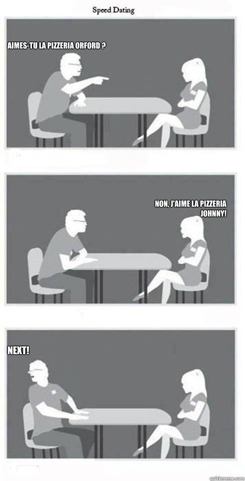 Aimes-tu la pizzeria orford ? Non, j'aime la pizzeria Johnny! Next! - Aimes-tu la pizzeria orford ? Non, j'aime la pizzeria Johnny! Next!  Speed Dating
