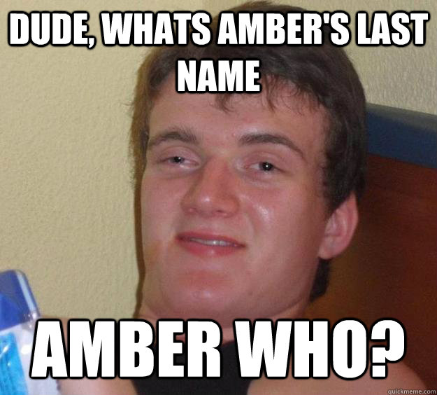 Dude, whats amber's last name amber who?  10 Guy