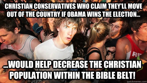 Christian conservatives who claim they'll move out of the country if Obama wins the election... ...would help decrease the christian population within the bible belt!  Sudden Clarity Clarence