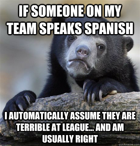 If someone on my team speaks spanish I automatically assume they are terrible at League... and am usually right  confessionbear