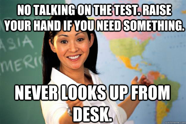 No talking on the test. Raise your hand if you need something. Never looks up from desk. - No talking on the test. Raise your hand if you need something. Never looks up from desk.  Unhelpful High School Teacher