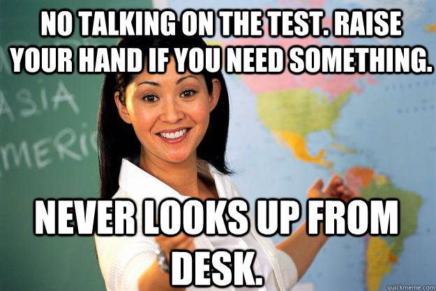 No talking on the test. Raise your hand if you need something. Never looks up from desk.  Unhelpful High School Teacher