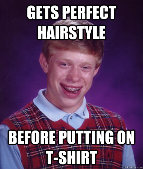gets perfect hairstyle before putting on t-shirt  Bad Luck Brian