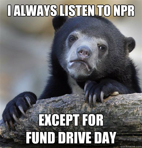 I always listen to NPR Except for
Fund drive day - I always listen to NPR Except for
Fund drive day  Confession Bear
