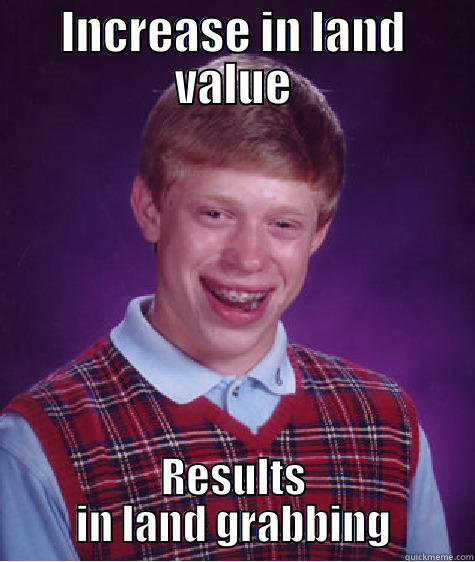 INCREASE IN LAND VALUE RESULTS IN LAND GRABBING Bad Luck Brian