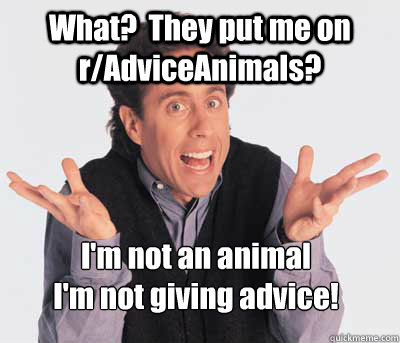 What?  They put me on r/AdviceAnimals? I'm not an animal
I'm not giving advice!  Seinfeld Knows