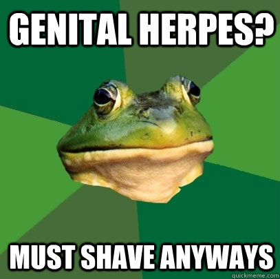 genital herpes? must shave anyways  Foul Bachelor Frog