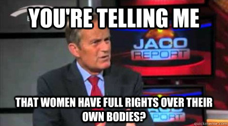 you're telling me that women have full rights over their own bodies? - you're telling me that women have full rights over their own bodies?  Skeptical Todd Akin