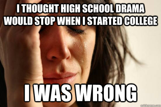 I thought high school drama would stop when I started college I was wrong - I thought high school drama would stop when I started college I was wrong  First World Problems