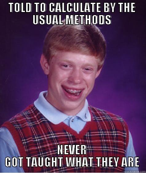TOLD TO CALCULATE BY THE USUAL METHODS NEVER GOT TAUGHT WHAT THEY ARE Bad Luck Brian