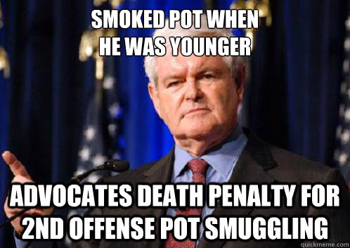 Smoked Pot when 
he was younger Advocates death penalty for 2nd offense pot smuggling  Scumbag Newt Gingrich