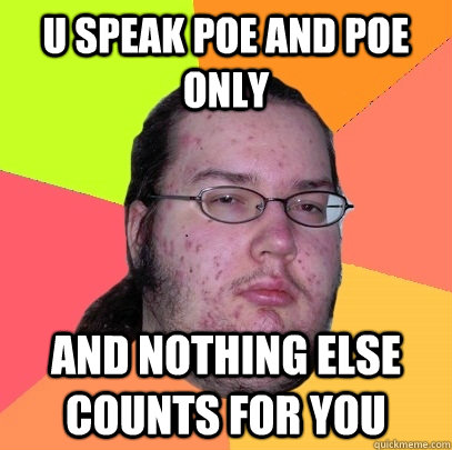 U speak POE and Poe only  and nothing else counts for you  Butthurt Dweller
