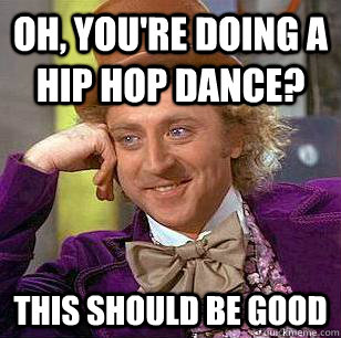 Oh, you're doing a hip hop dance? This should be good  Condescending Wonka