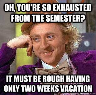 Oh, you're so exhausted from the semester? it must be rough having only two weeks vacation  Condescending Wonka