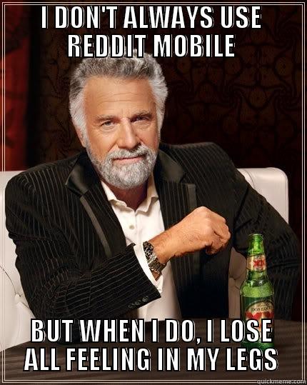 Every time. - I DON'T ALWAYS USE REDDIT MOBILE BUT WHEN I DO, I LOSE ALL FEELING IN MY LEGS The Most Interesting Man In The World