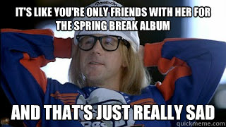 its like youre only friends with her for the spring break album spring break album