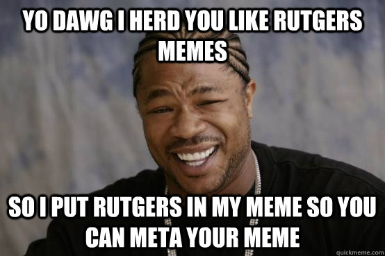 YO DAWG I herd you like rutgers memes SO i put rutgers in my meme so you can meta your meme  