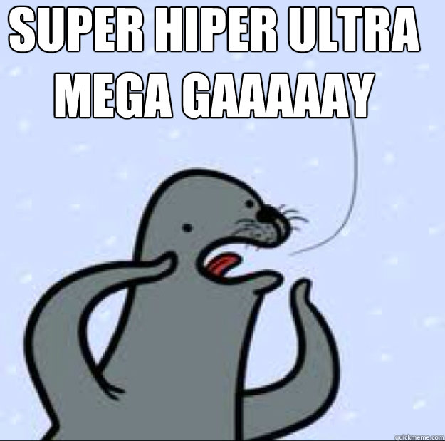 Super hiper ultra mega gaaaaay    Gay seal