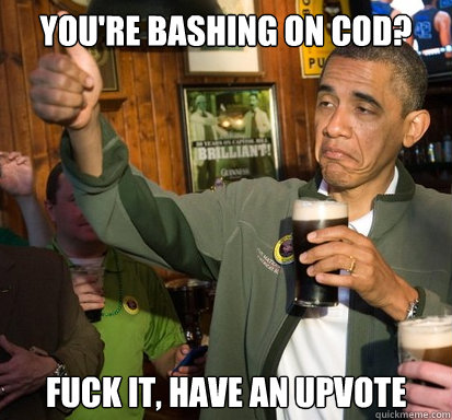 You're bashing on CoD? Fuck it, have an upvote  Upvote Obama