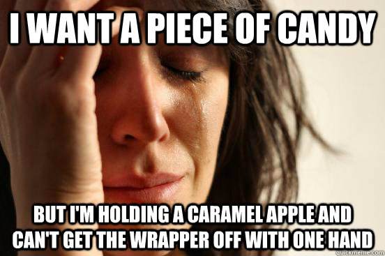 i want a piece of candy but i'm holding a caramel apple and can't get the wrapper off with one hand   First World Problems