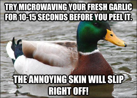 Try microwaving your fresh garlic for 10-15 seconds before you peel it. The annoying skin will slip right off!  Actual Advice Mallard