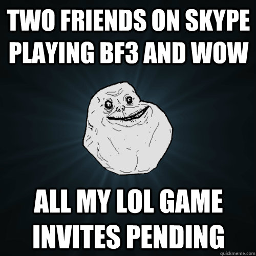 Two friends on skype playing BF3 and WoW All my LOL game invites pending  Forever Alone