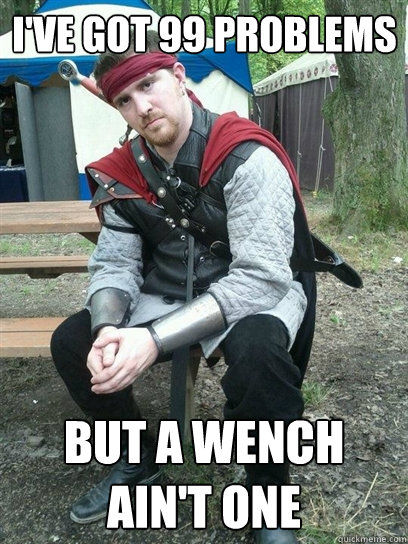I'VE GOT 99 PROBLEMS BUT A WENCH AIN'T ONE  