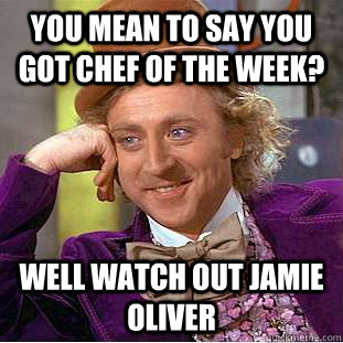 you mean to say you got chef of the week? well watch out jamie oliver - you mean to say you got chef of the week? well watch out jamie oliver  Condescending Wonka
