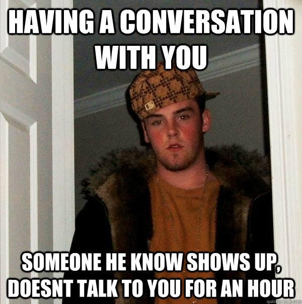 Having a conversation with you someone he know shows up, doesnt talk to you for an hour  Scumbag Steve