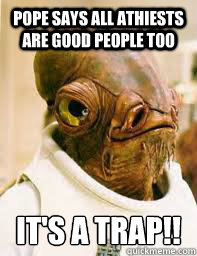 Pope says all athiests are good people too It's a trap!! - Pope says all athiests are good people too It's a trap!!  Its a trap