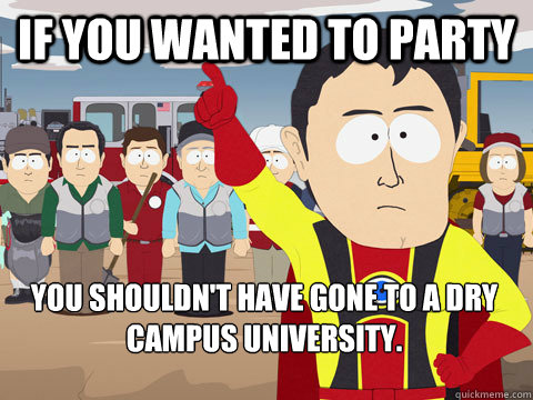 If you wanted to party You shouldn't have gone to a dry campus university.  Captain Hindsight